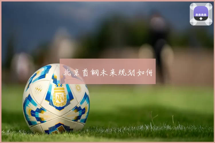 北京首钢未来规划如何