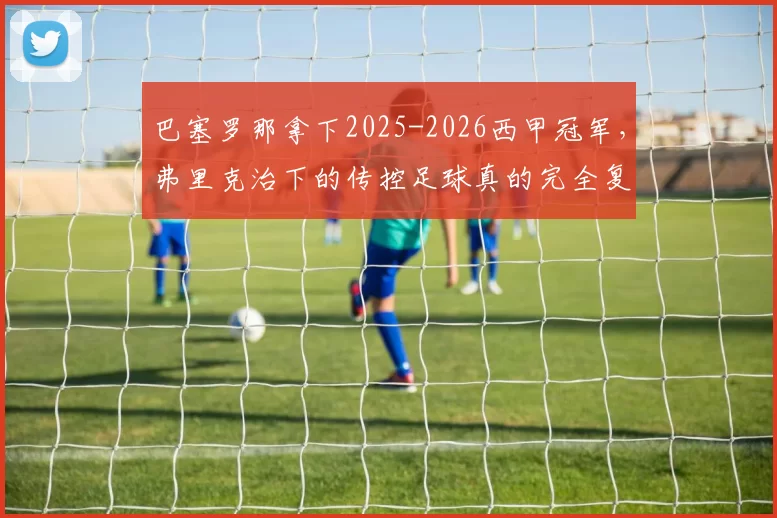 巴塞罗那拿下2025-2026西甲冠军，弗里克治下的传控足球真的完全复苏了吗