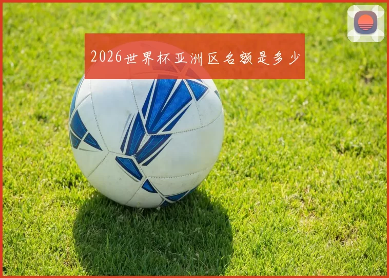 2026世界杯亚洲区名额是多少