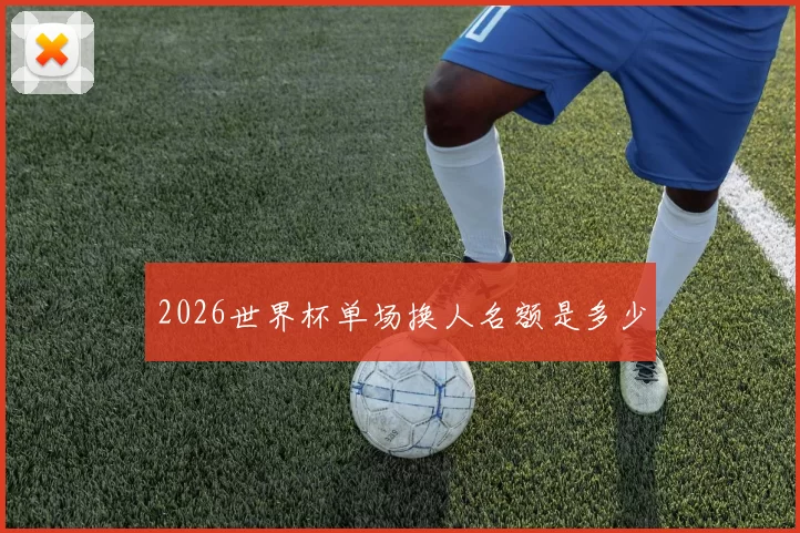 2026世界杯单场换人名额是多少