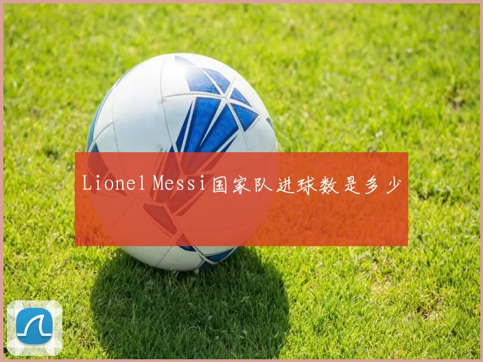 Lionel Messi国家队进球数是多少